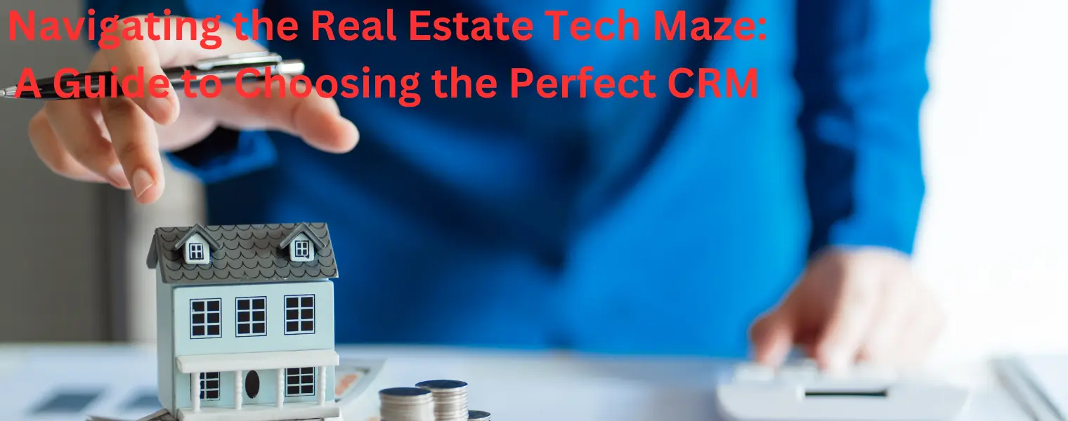 Navigating the real estate tech maze a guide to choosing the perfect crm
